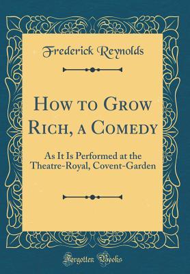 Download How to Grow Rich, a Comedy: As It Is Performed at the Theatre-Royal, Covent-Garden (Classic Reprint) - Frederick Reynolds file in ePub