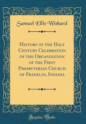 Download History of the Half Century Celebration of the Organization of the First Presbyterian Church of Franklin, Indiana (Classic Reprint) - Samuel Ellis Wishard file in ePub
