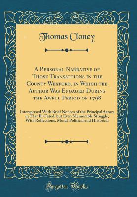 Download A Personal Narrative of Those Transactions in the County Wexford, in Which the Author Was Engaged During the Awful Period of 1798: Interspersed with Brief Notices of the Principal Actors in That Ill-Fated, But Ever-Memorable Struggle, with Reflections, Mo - Thomas Cloney | PDF