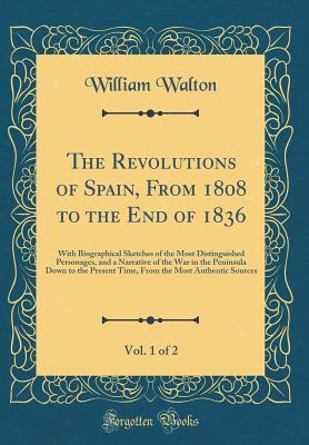 Read The Revolutions of Spain, from 1808 to the End of 1836, Vol. 1 of 2: With Biographical Sketches of the Most Distinguished Personages, and a Narrative of the War in the Peninsula Down to the Present Time, from the Most Authentic Sources (Classic Reprint) - William Walton file in ePub