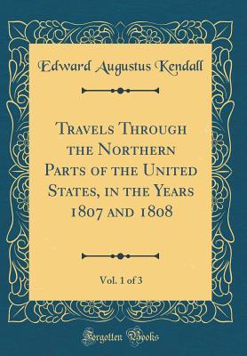 Download Travels Through the Northern Parts of the United States, in the Years 1807 and 1808, Vol. 1 of 3 (Classic Reprint) - Edward Augustus Kendall | PDF