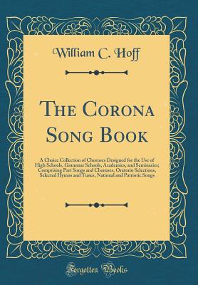 Download The Corona Song Book: A Choice Collection of Choruses Designed for the Use of High Schools, Grammar Schools, Academies, and Seminaries; Comprising Part Songs and Choruses, Oratorio Selections, Selected Hymns and Tunes, National and Patriotic Songs - William C Hoff | PDF