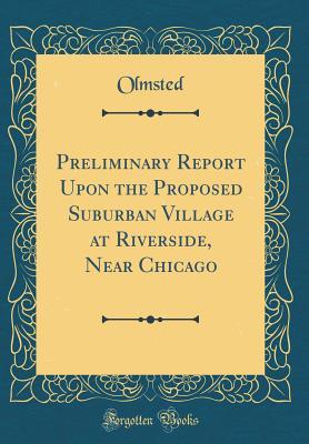 Download Preliminary Report Upon the Proposed Suburban Village at Riverside, Near Chicago (Classic Reprint) - Olmsted Olmsted | PDF