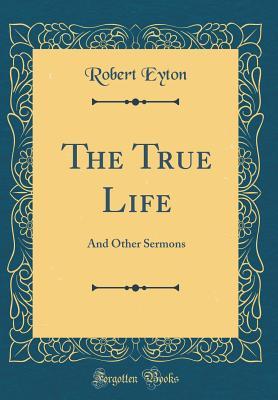 Read online The True Life: And Other Sermons (Classic Reprint) - Robert Eyton | ePub