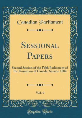 Read Sessional Papers, Vol. 9: Second Session of the Fifth Parliament of the Dominion of Canada; Session 1884 (Classic Reprint) - Canadian Parliament | ePub