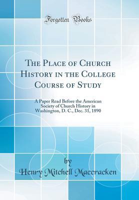 Read online The Place of Church History in the College Course of Study: A Paper Read Before the American Society of Church History in Washington, D. C., Dec. 31, 1890 (Classic Reprint) - Henry Mitchell MacCracken file in ePub