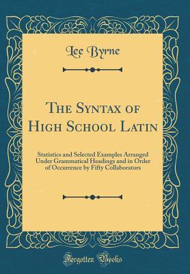 Read The Syntax of High School Latin: Statistics and Selected Examples Arranged Under Grammatical Headings and in Order of Occurrence by Fifty Collaborators (Classic Reprint) - Lee Byrne | PDF