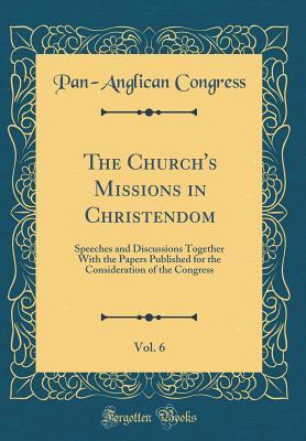 Read The Church's Missions in Christendom, Vol. 6: Speeches and Discussions Together with the Papers Published for the Consideration of the Congress (Classic Reprint) - Pan-Anglican Congress | ePub
