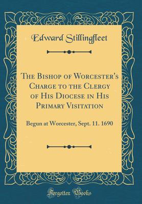 Read online The Bishop of Worcester's Charge to the Clergy of His Diocese in His Primary Visitation: Begun at Worcester, Sept. 11. 1690 (Classic Reprint) - Edward Stillingfleet | ePub