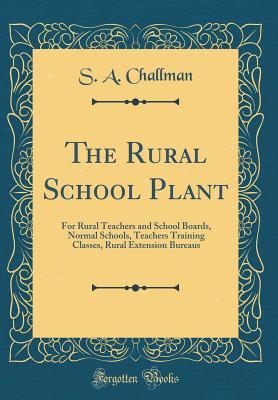 Download The Rural School Plant: For Rural Teachers and School Boards, Normal Schools, Teachers Training Classes, Rural Extension Bureaus (Classic Reprint) - S a Challman file in PDF