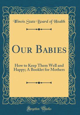 Download Our Babies: How to Keep Them Well and Happy; A Booklet for Mothers (Classic Reprint) - Illinois State Board Of Health | PDF