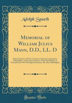 Read online Memorial of William Julius Mann, D.D., LL. D: Pastor Emeritus of Zion's German Lutheran Congregation, Philadelphia, and German Professor of the Ministerium of Pennsylvania in the Theological Seminary, Mt; Airy, Philadelphia (Classic Reprint) - Adolph Spaeth file in PDF