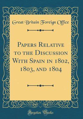 Read online Papers Relative to the Discussion with Spain in 1802, 1803, and 1804 (Classic Reprint) - Great Britain Foreign Office | PDF
