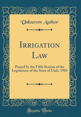 Read Irrigation Law: Passed by the Fifth Session of the Legislature of the State of Utah, 1903 (Classic Reprint) - Unknown file in PDF