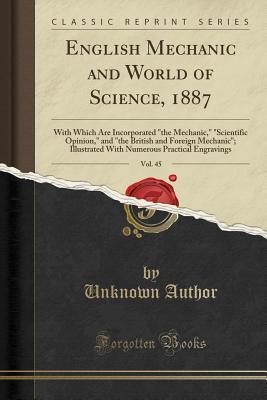 Read English Mechanic and World of Science, 1887, Vol. 45: With Which Are Incorporated the Mechanic, Scientific Opinion, and the British and Foreign Mechanic; Illustrated with Numerous Practical Engravings (Classic Reprint) - Unknown | PDF