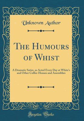Read The Humours of Whist: A Dramatic Satire, as Acted Every Day at White's and Other Coffee-Houses and Assemblies (Classic Reprint) - Unknown file in PDF