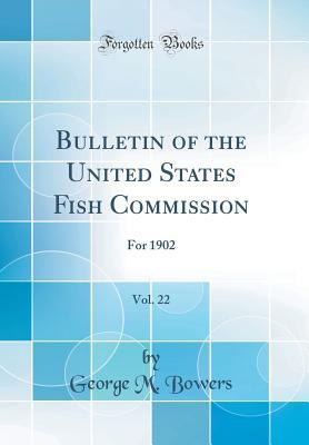 Read Bulletin of the United States Fish Commission, Vol. 22: For 1902 (Classic Reprint) - George M Bowers file in ePub