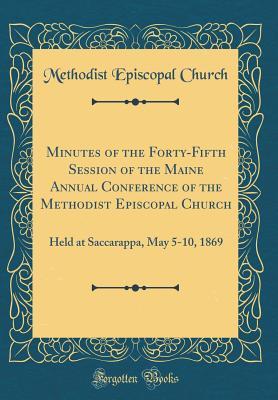 Download Minutes of the Forty-Fifth Session of the Maine Annual Conference of the Methodist Episcopal Church: Held at Saccarappa, May 5-10, 1869 (Classic Reprint) - Methodist Episcopal Church file in PDF