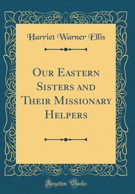 Read Our Eastern Sisters and Their Missionary Helpers (Classic Reprint) - Harriet Warner Ellis file in PDF