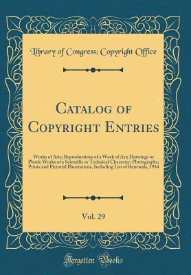 Read Catalog of Copyright Entries, Vol. 29: Works of Arts; Reproductions of a Work of Art; Drawings or Plastic Works of a Scientific or Technical Character; Photographs; Prints and Pictorial Illustrations, Including List of Renewals, 1934 (Classic Reprint) - Library of Congress file in PDF