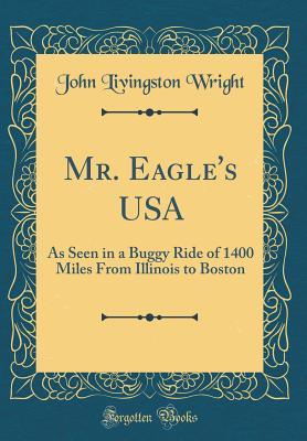 Read Mr. Eagle's USA: As Seen in a Buggy Ride of 1400 Miles from Illinois to Boston (Classic Reprint) - John Livingston Wright | PDF