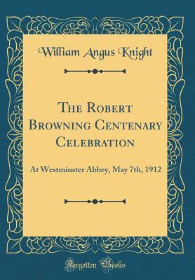 Read online The Robert Browning Centenary Celebration: At Westminster Abbey, May 7th, 1912 (Classic Reprint) - William Angus Knight file in ePub