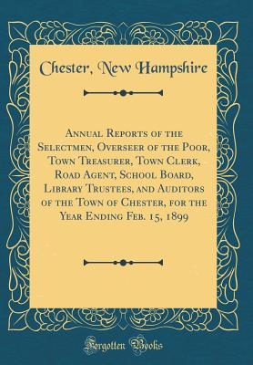Download Annual Reports of the Selectmen, Overseer of the Poor, Town Treasurer, Town Clerk, Road Agent, School Board, Library Trustees, and Auditors of the Town of Chester, for the Year Ending Feb. 15, 1899 (Classic Reprint) - Chester New Hampshire file in ePub
