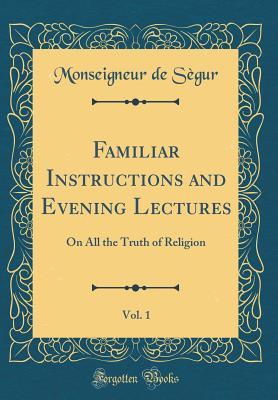 Read online Familiar Instructions and Evening Lectures, Vol. 1: On All the Truth of Religion (Classic Reprint) - Louis Gaston Adrien de Ségur file in PDF