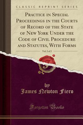 Read online Practice in Special Proceedings in the Courts of Record of the State of New York Under the Code of Civil Procedure and Statutes, with Forms, Vol. 2 of 2 (Classic Reprint) - James Newton Fiero | ePub