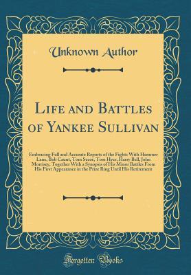 Download Life and Battles of Yankee Sullivan: Embracing Full and Accurate Reports of the Fights with Hammer Lane, Bob Caunt, Tom Secor, Tom Hyer, Harry Bell, John Morrisey, Together with a Synopsis of His Minor Battles from His First Appearance in the Prize Ring U - Unknown | ePub