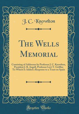 Download The Wells Memorial: Consisting of Addresses by Professor J. C. Knowlton, President J. B. Angell, Professor Levi T. Griffin; To Which Is Added a Response to a Toast on Spain (Classic Reprint) - J.C .Knowlton | PDF