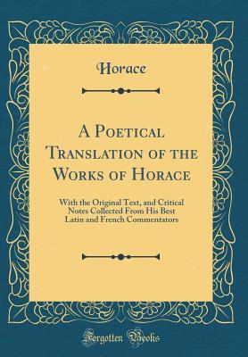 Read online A Poetical Translation of the Works of Horace: With the Original Text, and Critical Notes Collected from His Best Latin and French Commentators (Classic Reprint) - Horace | PDF