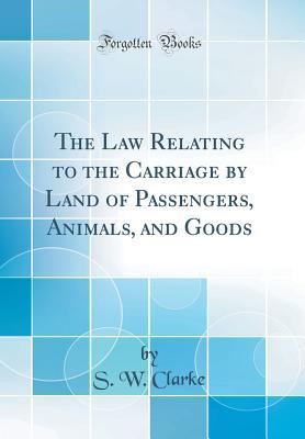 Read The Law Relating to the Carriage by Land of Passengers, Animals, and Goods (Classic Reprint) - S W Clarke | ePub