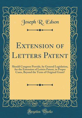 Download Extension of Letters Patent: Should Congress Provide, by General Legislation, for the Extension of Letters Patent, in Proper Cases, Beyond the Term of Original Grant? (Classic Reprint) - Joseph R. Edson file in ePub