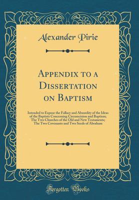Read Appendix to a Dissertation on Baptism: Intended to Expose the Fallacy and Absurdity of the Ideas of the Baptists Concerning Circumcision and Baptism; The Two Churches of the Old and New Testaments; The Two Covenants and Two Seeds of Abraham - Alexander Pirie | ePub