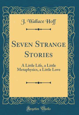 Read Seven Strange Stories: A Little Life, a Little Metaphysics, a Little Love (Classic Reprint) - J. Wallace Hoff file in ePub