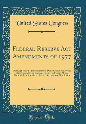 Download Federal Reserve ACT Amendments of 1977: Hearing Before the Subcommittee on Domestic Monetary Policy of the Committee on Banking, Finance, and Urban Affairs, House of Representatives, Ninety-Fifth Congress, First Session (Classic Reprint) - U.S. Congress | ePub