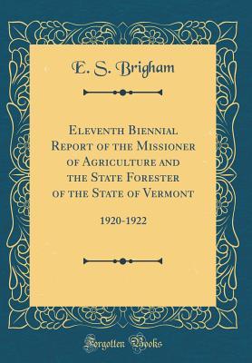 Read Eleventh Biennial Report of the Missioner of Agriculture and the State Forester of the State of Vermont: 1920-1922 (Classic Reprint) - E S Brigham | PDF