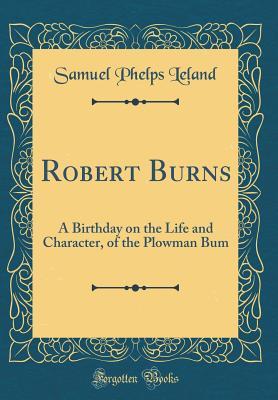 Read Robert Burns: A Birthday on the Life and Character, of the Plowman Bum (Classic Reprint) - Samuel Phelps Leland file in PDF