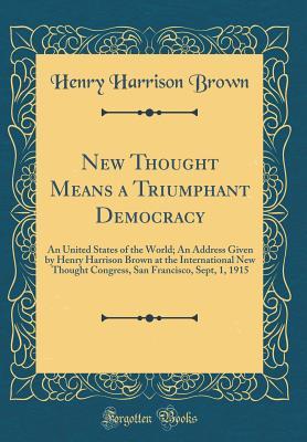 Read New Thought Means a Triumphant Democracy: An United States of the World; An Address Given by Henry Harrison Brown at the International New Thought Congress, San Francisco, Sept, 1, 1915 (Classic Reprint) - Henry Harrison Brown file in ePub