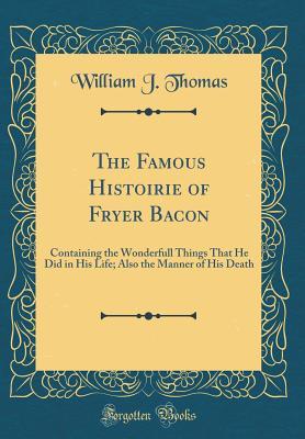 Download The Famous Histoirie of Fryer Bacon: Containing the Wonderfull Things That He Did in His Life; Also the Manner of His Death (Classic Reprint) - William John Thomas | ePub
