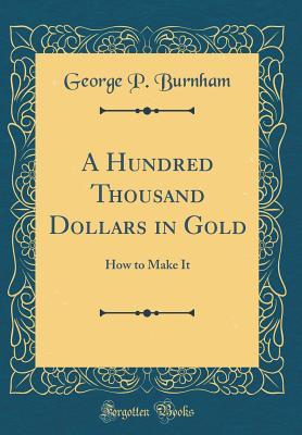 Download A Hundred Thousand Dollars in Gold: How to Make It (Classic Reprint) - George P Burnham file in PDF
