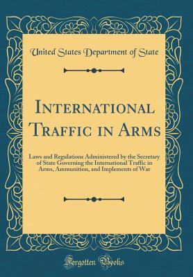 Download International Traffic in Arms: Laws and Regulations Administered by the Secretary of State Governing the International Traffic in Arms, Ammunition, and Implements of War (Classic Reprint) - U.S. Department of State file in ePub