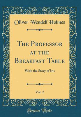 Read The Professor at the Breakfast Table, Vol. 2: With the Story of Iris (Classic Reprint) - Oliver Wendell Holmes Sr. | PDF