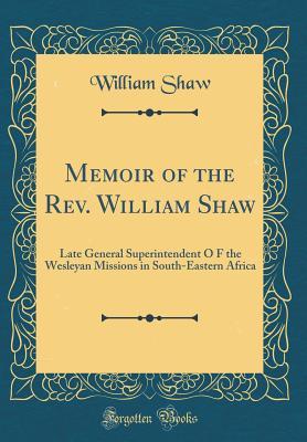 Read Memoir of the Rev. William Shaw: Late General Superintendent O F the Wesleyan Missions in South-Eastern Africa (Classic Reprint) - William Shaw | ePub
