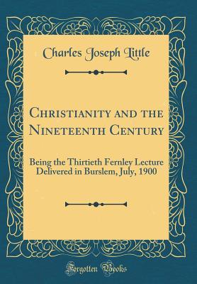 Download Christianity and the Nineteenth Century: Being the Thirtieth Fernley Lecture Delivered in Burslem, July, 1900 (Classic Reprint) - Charles Joseph Little | ePub