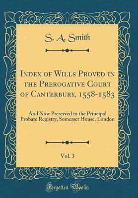 Read Index of Wills Proved in the Prerogative Court of Canterbury, 1558-1583, Vol. 3: And Now Preserved in the Principal Probate Registry, Somerset House, London (Classic Reprint) - S.A. Smith | PDF