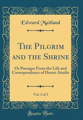 Read online The Pilgrim and the Shrine, Vol. 3 of 3: Or Passages from the Life and Correspondence of Herert Ainslie (Classic Reprint) - Edward Maitland file in ePub