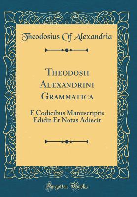 Read online Theodosii Alexandrini Grammatica: E Codicibus Manuscriptis Edidit Et Notas Adiecit (Classic Reprint) - Theodosius of Alexandria file in PDF