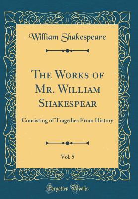 Download The Works of Mr. William Shakespear, Vol. 5: Consisting of Tragedies from History - William Shakespeare | PDF
